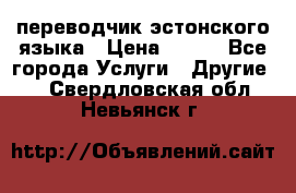 переводчик эстонского языка › Цена ­ 400 - Все города Услуги » Другие   . Свердловская обл.,Невьянск г.